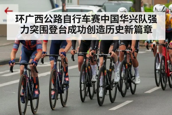 环广西公路自行车赛中国华兴队强力突围登台成功创造历史新篇章