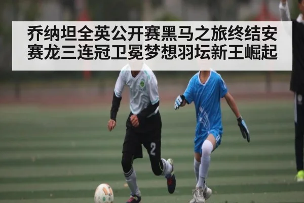 乔纳坦全英公开赛黑马之旅终结安赛龙三连冠卫冕梦想羽坛新王崛起
