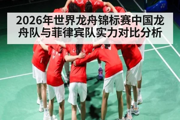 2026年世界龙舟锦标赛中国龙舟队与菲律宾队实力对比分析